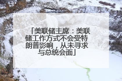 美联储主席：美联储工作方式不会受特朗普影响，从未寻求与总统会面