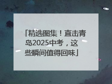 精选图集！直击青岛2025中考，这些瞬间值得回味