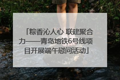 粽香沁人心 联建聚合力——青岛地铁6号线项目开展端午慰问活动
