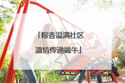 粽香溢满社区 温情传递端午