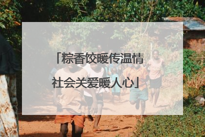 粽香饺暖传温情 社会关爱暖人心