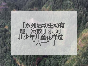 系列活动生动有趣、寓教于乐 河北少年儿童花样过“六一”
