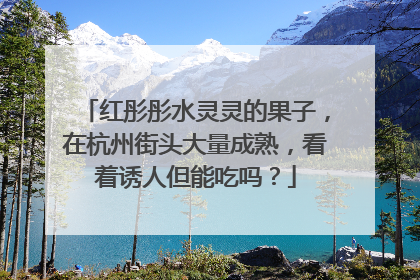 红彤彤水灵灵的果子，在杭州街头大量成熟，看着诱人但能吃吗？