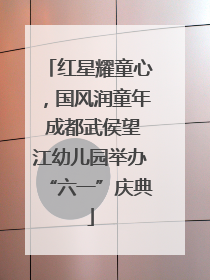 红星耀童心，国风润童年 成都武侯望江幼儿园举办“六一”庆典