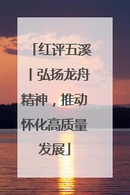 红评五溪丨弘扬龙舟精神，推动怀化高质量发展