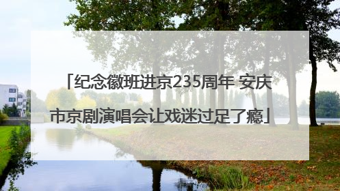 纪念徽班进京235周年 安庆市京剧演唱会让戏迷过足了瘾
