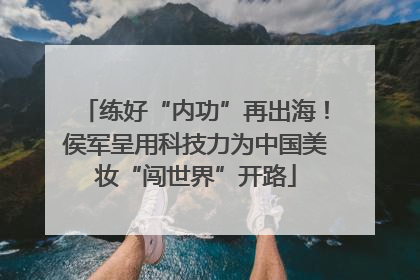 练好“内功”再出海！侯军呈用科技力为中国美妆“闯世界”开路