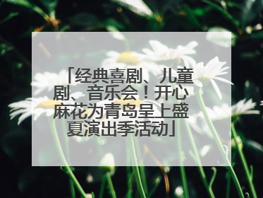 经典喜剧、儿童剧、音乐会！开心麻花为青岛呈上盛夏演出季活动