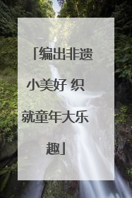 编出非遗小美好 织就童年大乐趣