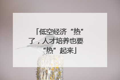 低空经济“热”了，人才培养也要“热”起来