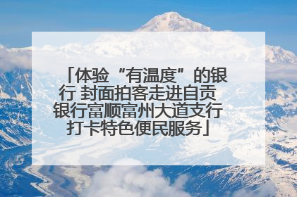 体验“有温度”的银行 封面拍客走进自贡银行富顺富州大道支行打卡特色便民服务