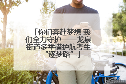 你们奔赴梦想 我们全力守护——龙泉街道多举措护航考生“逐梦路”