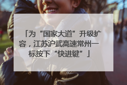 为“国家大道”升级扩容，江苏沪武高速常州一标按下“快进键”