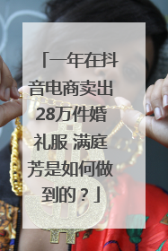 一年在抖音电商卖出28万件婚礼服 满庭芳是如何做到的？