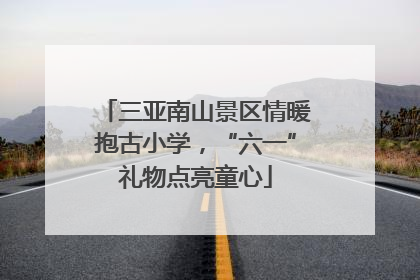 三亚南山景区情暖抱古小学，“六一”礼物点亮童心