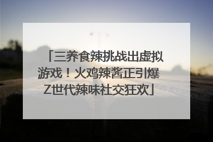 三养食辣挑战出虚拟游戏！火鸡辣酱正引爆Z世代辣味社交狂欢