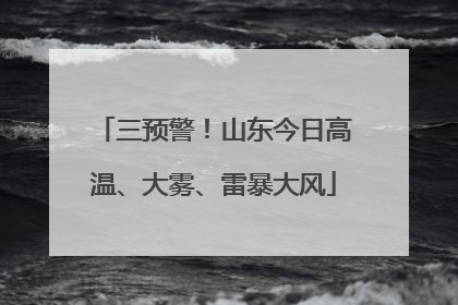 三预警！山东今日高温、大雾、雷暴大风