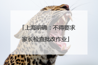 上海明确：不得要求家长检查批改作业