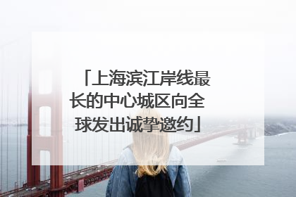 上海滨江岸线最长的中心城区向全球发出诚挚邀约