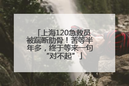 上海120急救员被踹断肋骨！苦等半年多，终于等来一句“对不起”