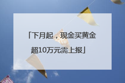 下月起，现金买黄金超10万元需上报