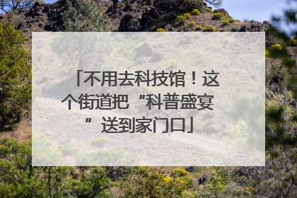 不用去科技馆！这个街道把“科普盛宴”送到家门口