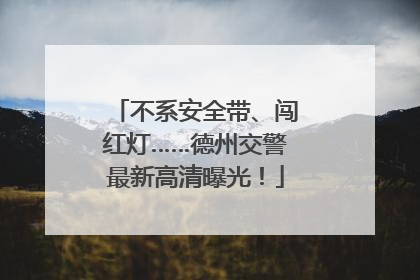 不系安全带、闯红灯……德州交警最新高清曝光！