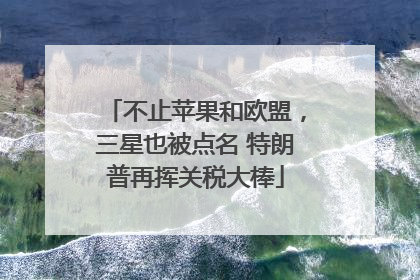 不止苹果和欧盟，三星也被点名 特朗普再挥关税大棒
