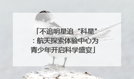 不追明星追“科星”：航天探索体验中心为青少年开启科学盛宴