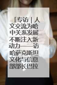 专访｜人文交流为哈中关系发展不断注入新动力——访哈萨克斯坦文化与信息部部长巴拉耶娃