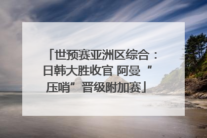 世预赛亚洲区综合：日韩大胜收官 阿曼“压哨”晋级附加赛