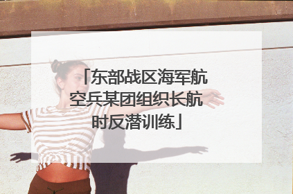 东部战区海军航空兵某团组织长航时反潜训练