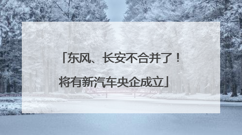 东风、长安不合并了！将有新汽车央企成立