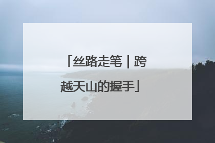 丝路走笔｜跨越天山的握手
