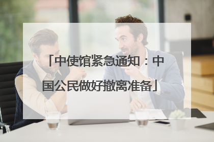 中使馆紧急通知：中国公民做好撤离准备