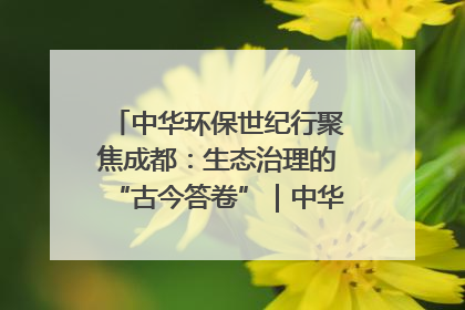 中华环保世纪行聚焦成都：生态治理的“古今答卷”｜中华环保世纪行