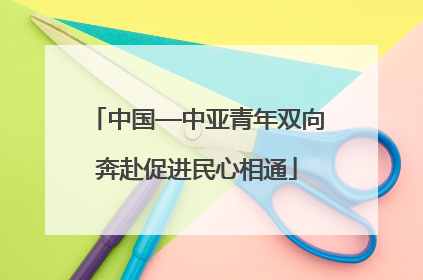 中国—中亚青年双向奔赴促进民心相通