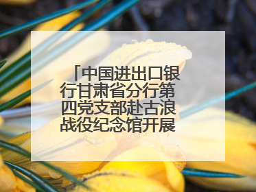 中国进出口银行甘肃省分行第四党支部赴古浪战役纪念馆开展主题党日活动