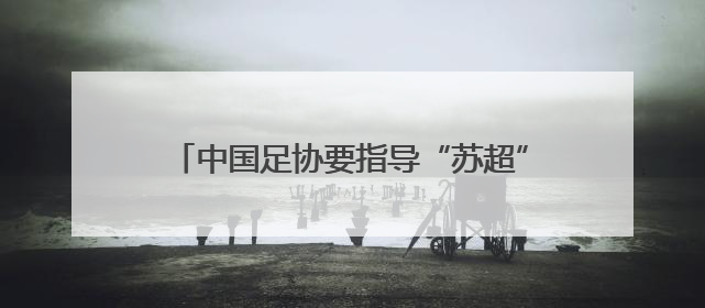 中国足协要指导“苏超”？有关部门：没有的事！