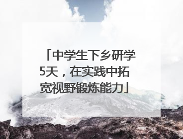 中学生下乡研学5天，在实践中拓宽视野锻炼能力