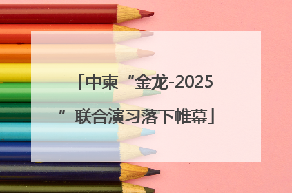 中柬“金龙-2025”联合演习落下帷幕