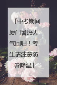 中考期间厦门暑热天气回归！考生请注意防暑降温