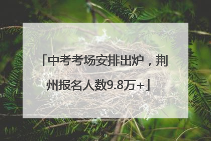 中考考场安排出炉，荆州报名人数9.8万+