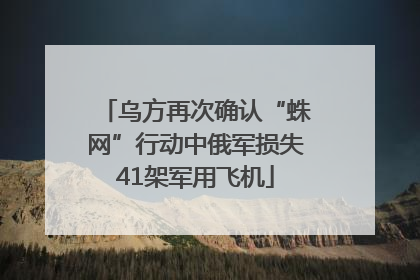 乌方再次确认“蛛网”行动中俄军损失41架军用飞机
