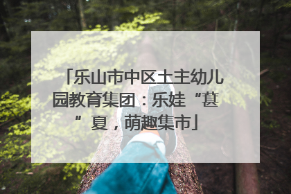 乐山市中区土主幼儿园教育集团：乐娃“葚”夏，萌趣集市