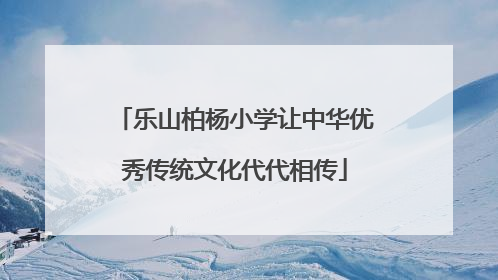 乐山柏杨小学让中华优秀传统文化代代相传