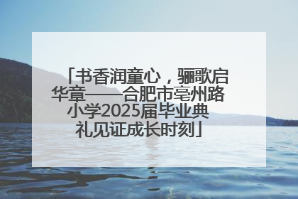 书香润童心，骊歌启华章——合肥市亳州路小学2025届毕业典礼见证成长时刻