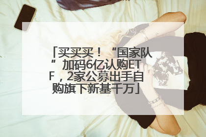 买买买！“国家队”加码6亿认购ETF，2家公募出手自购旗下新基千万