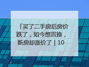 买了二手房后房价跌了，如今想置换，新房却涨价了｜100个买房故事