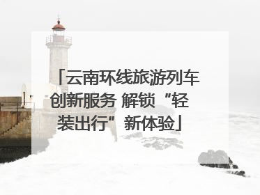 云南环线旅游列车创新服务 解锁“轻装出行”新体验